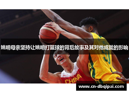 姚明母亲坚持让姚明打篮球的背后故事及其对他成就的影响