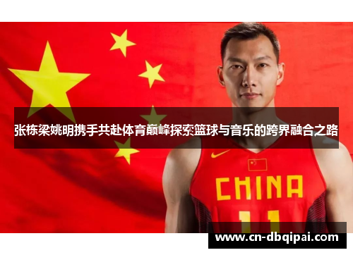 张栋梁姚明携手共赴体育巅峰探索篮球与音乐的跨界融合之路
