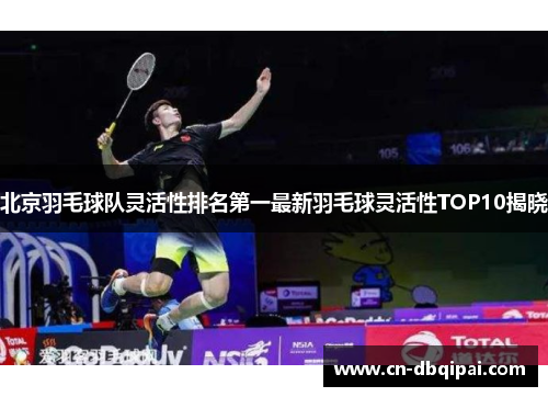 北京羽毛球队灵活性排名第一最新羽毛球灵活性TOP10揭晓