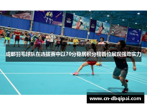 成都羽毛球队在选拔赛中以70分稳居积分榜首位展现强劲实力
