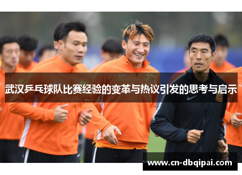 武汉乒乓球队比赛经验的变革与热议引发的思考与启示