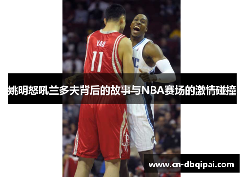 姚明怒吼兰多夫背后的故事与NBA赛场的激情碰撞