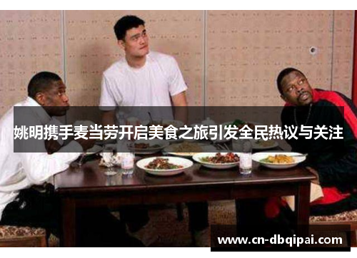 姚明携手麦当劳开启美食之旅引发全民热议与关注