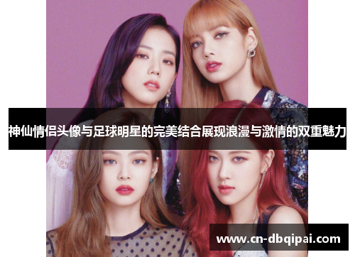 神仙情侣头像与足球明星的完美结合展现浪漫与激情的双重魅力
