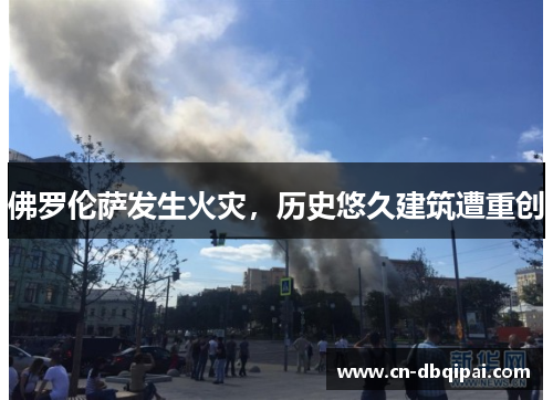 佛罗伦萨发生火灾，历史悠久建筑遭重创