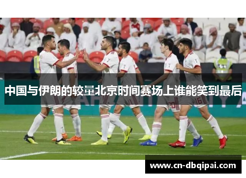 中国与伊朗的较量北京时间赛场上谁能笑到最后