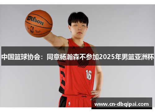 中国篮球协会：同意杨瀚森不参加2025年男篮亚洲杯