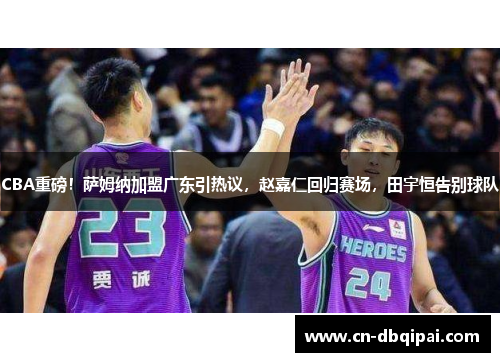 CBA重磅！萨姆纳加盟广东引热议，赵嘉仁回归赛场，田宇恒告别球队