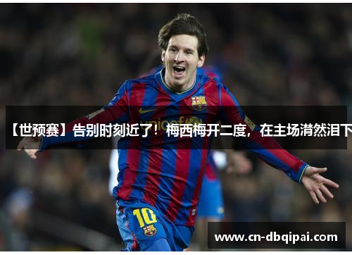 【世预赛】告别时刻近了！梅西梅开二度，在主场潸然泪下